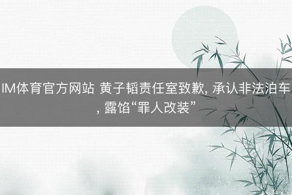 IM体育官方网站 黄子韬责任室致歉, 承认非法泊车, 露馅“罪人改装”