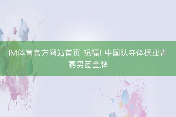 IM体育官方网站首页 祝福! 中国队夺体操亚青赛男团金牌