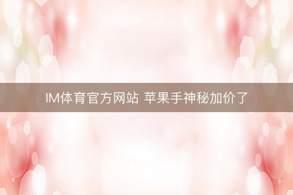 IM体育官方网站 苹果手神秘加价了