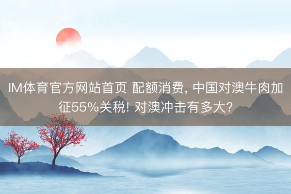 IM体育官方网站首页 配额消费, 中国对澳牛肉加征55%关税! 对澳冲击有多大?