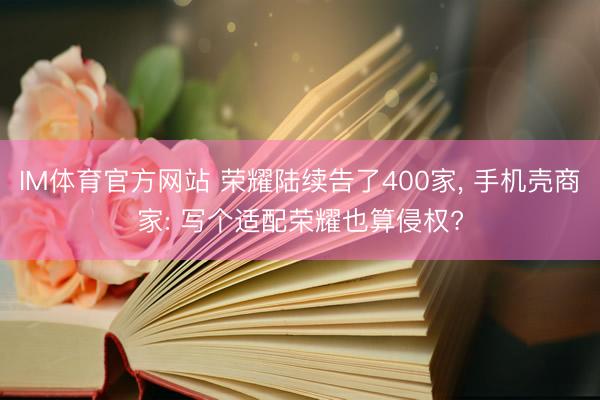 IM体育官方网站 荣耀陆续告了400家, 手机壳商家: 写个适配荣耀也算侵权?