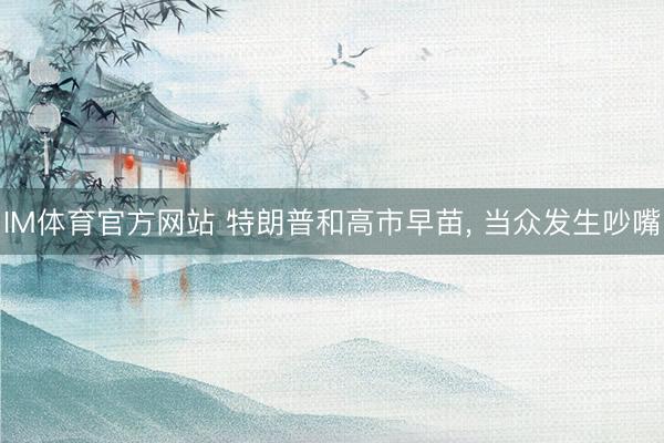 IM体育官方网站 特朗普和高市早苗, 当众发生吵嘴