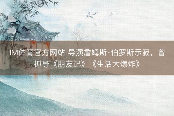 IM体育官方网站 导演詹姆斯·伯罗斯示寂，曾抓导《朋友记》《生活大爆炸》